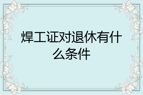 焊工证对退休有什么条件