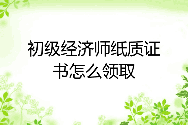 初级经济师纸质证书怎么领取