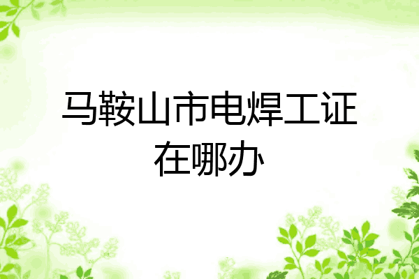 马鞍山市电焊工证在哪办