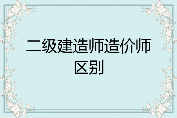 二级建造师造价师区别
