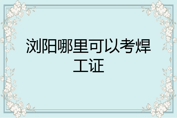 浏阳哪里可以考焊工证