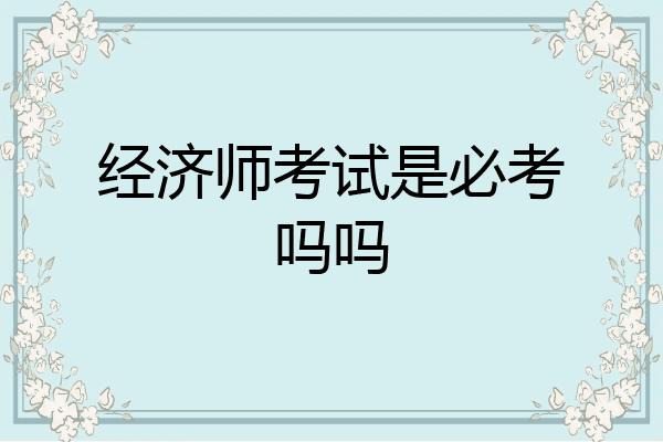 经济师考试是必考吗吗