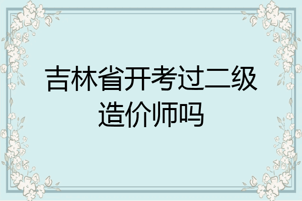 吉林省开考过二级造价师吗