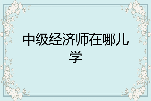 中级经济师在哪儿学