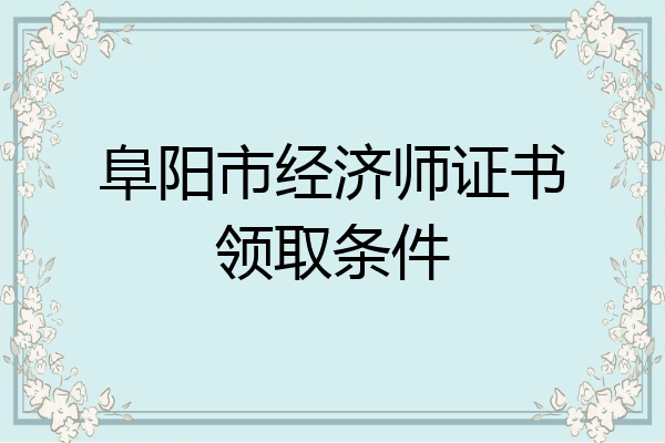 阜阳市经济师证书领取条件