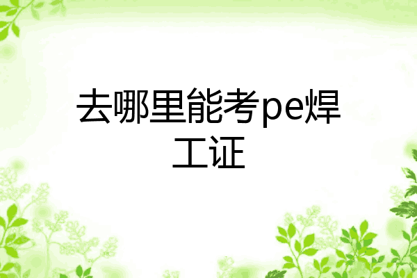 去哪里能考pe焊工证