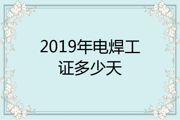 2019年电焊工证多少天