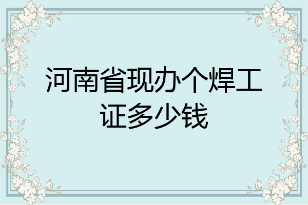 河南省现办个焊工证多少钱