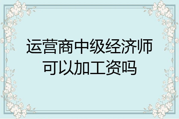 运营商中级经济师可以加工资吗