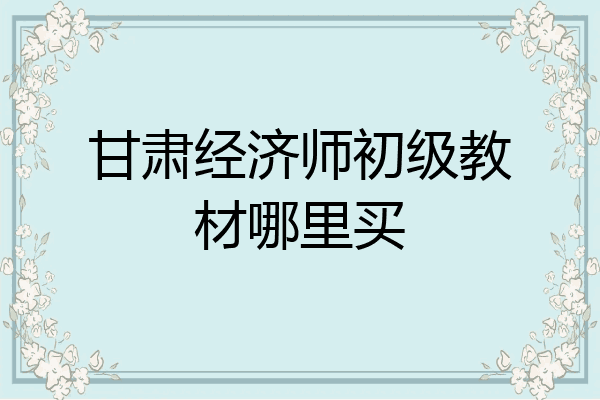甘肃经济师初级教材哪里买