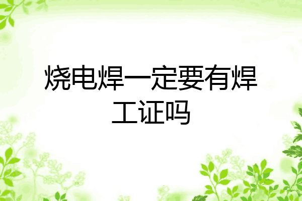 烧电焊一定要有焊工证吗