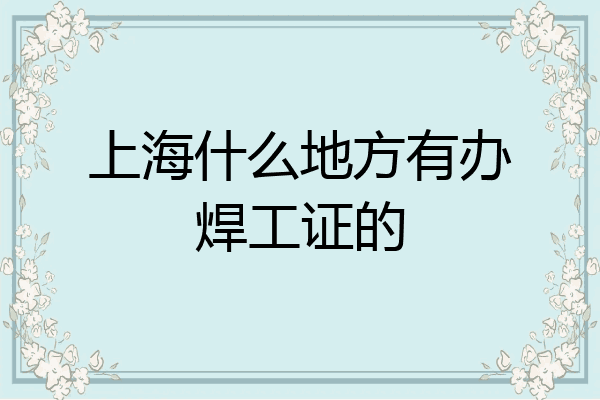 上海什么地方有办焊工证的