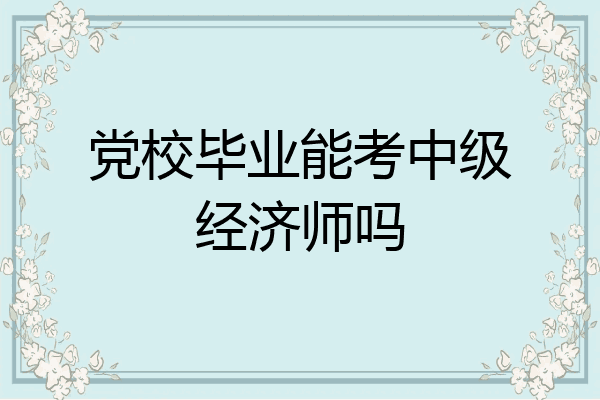 党校毕业能考中级经济师吗