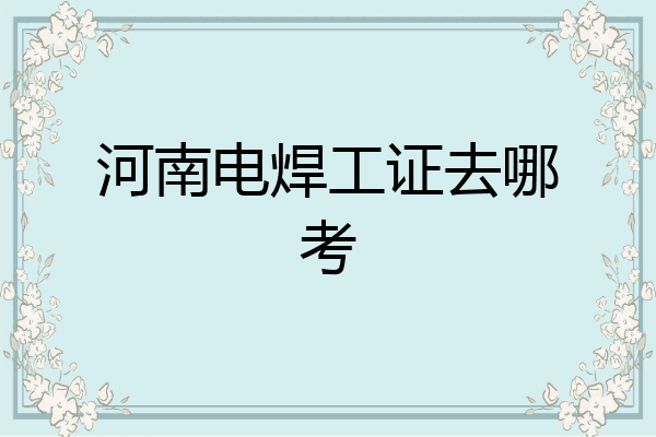河南电焊工证去哪考