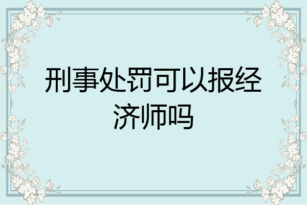 刑事处罚可以报经济师吗