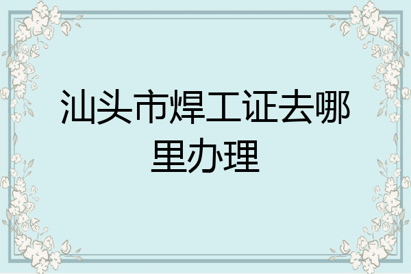 汕头市焊工证去哪里办理