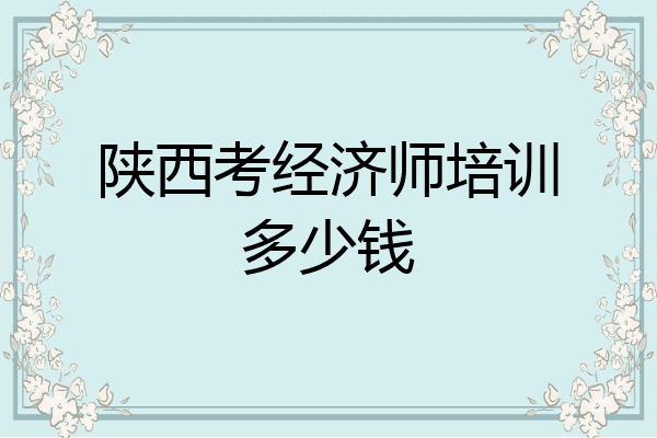 陕西考经济师培训多少钱