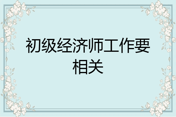 初级经济师工作要相关