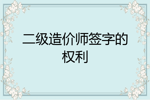 二级造价师签字的权利
