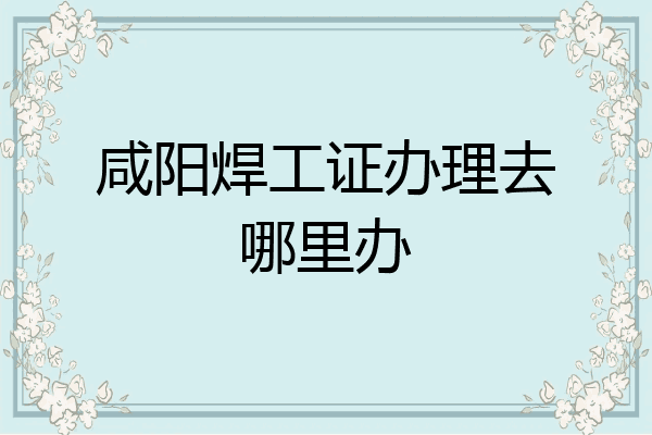 咸阳焊工证办理去哪里办