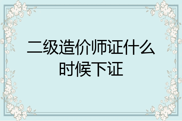 二级造价师证什么时候下证
