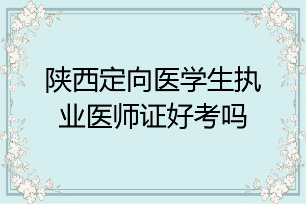 陕西定向医学生执业医师证好考吗