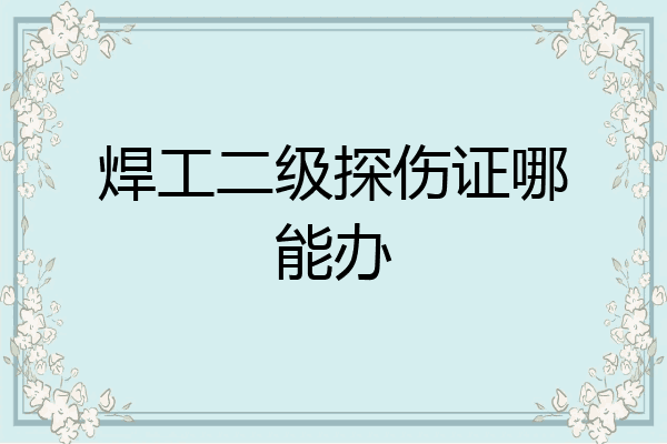 焊工二级探伤证哪能办
