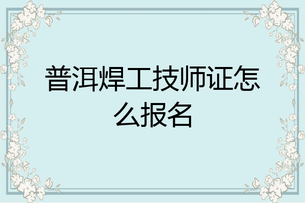 普洱焊工技师证怎么报名