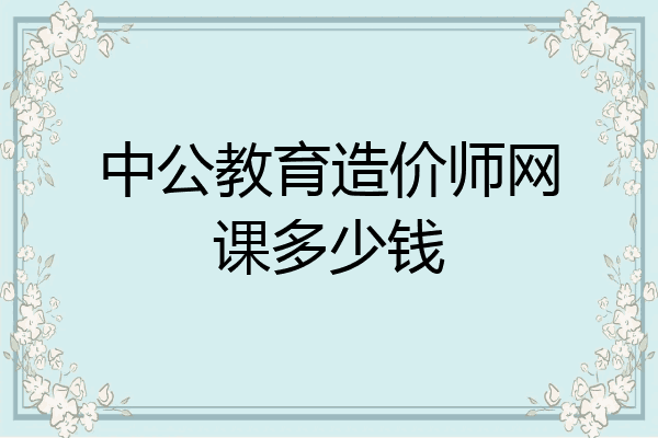 中公教育造价师网课多少钱