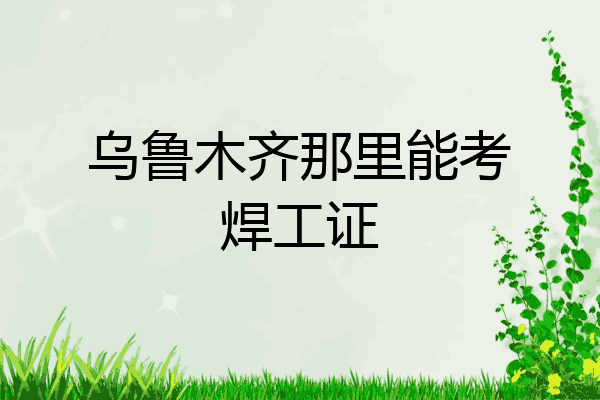 乌鲁木齐那里能考焊工证