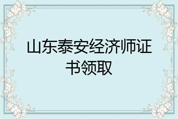 山东泰安经济师证书领取
