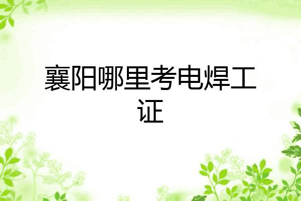 襄阳哪里考电焊工证