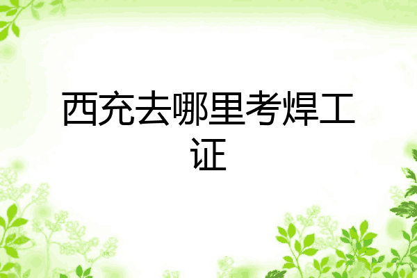 西充去哪里考焊工证
