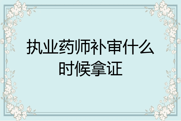 执业药师补审什么时候拿证