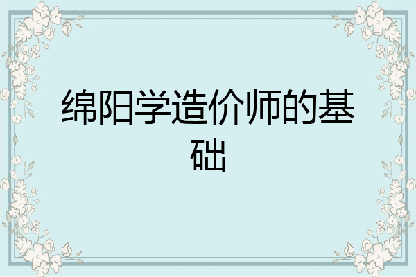 绵阳学造价师的基础