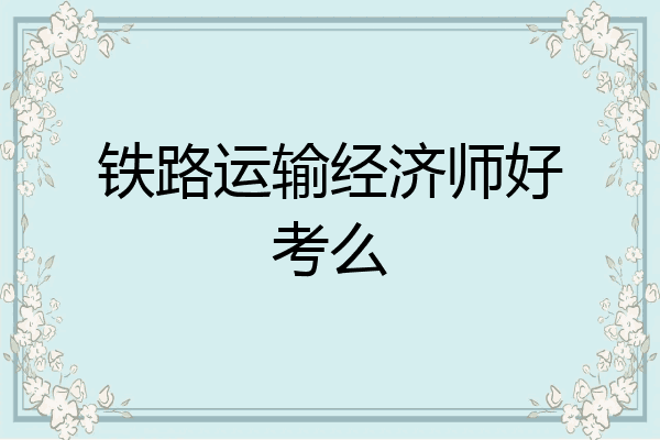 铁路运输经济师好考么