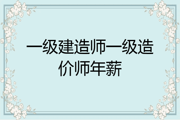 一级建造师一级造价师年薪