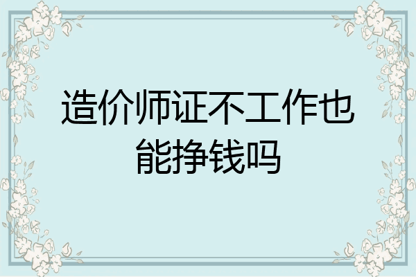 造价师证不工作也能挣钱吗