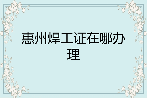 惠州焊工证在哪办理