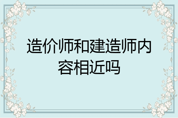 造价师和建造师内容相近吗