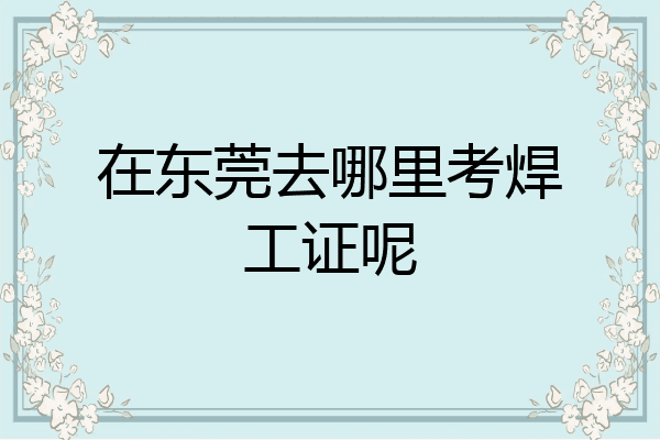 在东莞去哪里考焊工证呢
