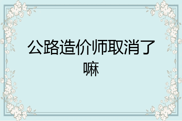 公路造价师取消了嘛