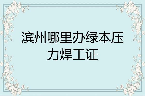滨州哪里办绿本压力焊工证