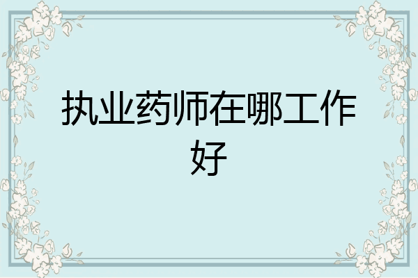 执业药师在哪工作好