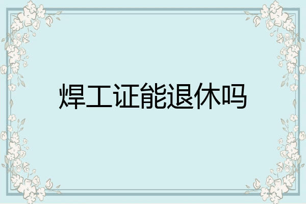 焊工证能退休吗