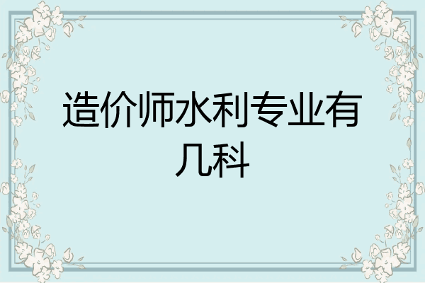 造价师水利专业有几科