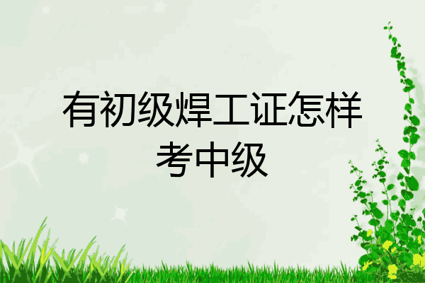 有初级焊工证怎样考中级
