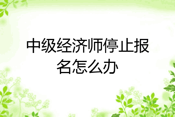中级经济师停止报名怎么办