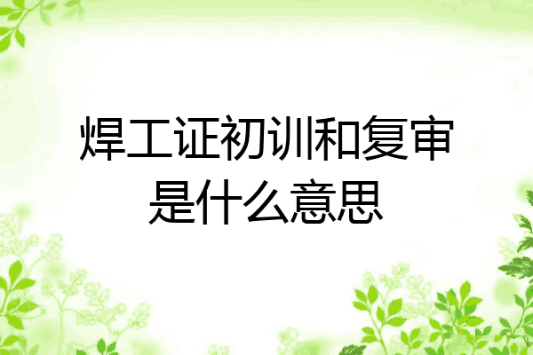 焊工证初训和复审是什么意思