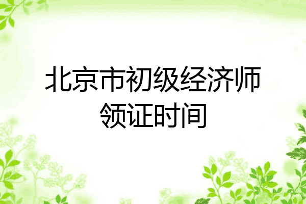 北京市初级经济师领证时间